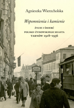 Wspomnienia i kamienie. Życie i śmierć polsko-żydowskiego miasta. Tarnów 1918-1956