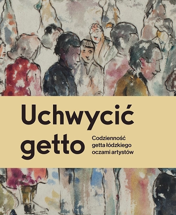 Uchwycić getto. Codzienność getta łódzkiego oczami artystów